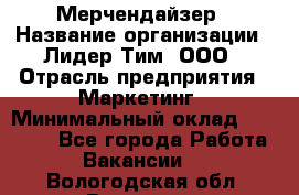 Мерчендайзер › Название организации ­ Лидер Тим, ООО › Отрасль предприятия ­ Маркетинг › Минимальный оклад ­ 22 000 - Все города Работа » Вакансии   . Вологодская обл.,Вологда г.